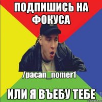 Подпишись на Фокуса Или я въебу тебе