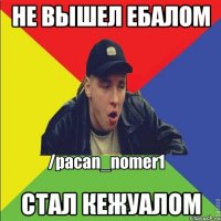 Не вышел ебалом Стал кежуалом