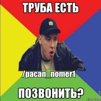 Труба есть Позвонить?