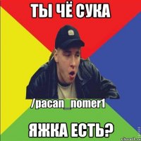 Ты чё сука Яжка есть?