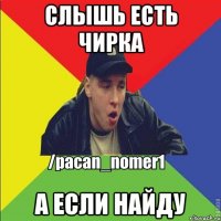 Слышь есть чирка А если найду