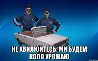  не хвилюйтесь, ми будем коло Урожаю