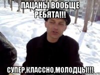 Пацаны вообще ребята!!! Супер,классно,молодцы!!!