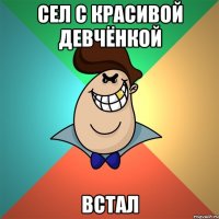 Сел с красивой девчёнкой Встал