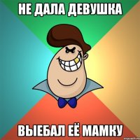 Не дала девушка Выебал её мамку