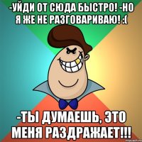 -Уйди от сюда быстро! -Но я же не разговариваю! :( -Ты думаешь, это меня раздражает!!!