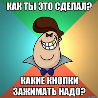 Как ты это сделал? Какие кнопки зажимать надо?