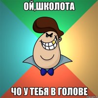 ой,школота чо у тебя в голове
