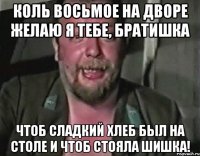 Коль восьмое на дворе Желаю я тебе, братишка Чтоб сладкий хлеб был на столе и чтоб стояла шишка!