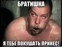 Братишка Я тебе покушать принес!