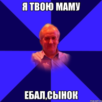 Я твою маму ебал,сынок