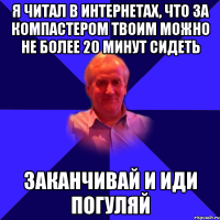 Я читал в интернетах, что за компастером твоим можно не более 20 минут сидеть заканчивай и иди погуляй