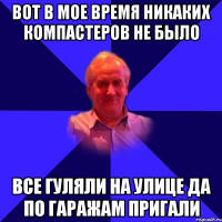 вот в мое время никаких компастеров не было все гуляли на улице да по гаражам пригали