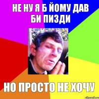 не ну я б йому дав би пизди но просто не хочу