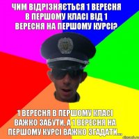 Чим відрізняється 1 вересня в першому класі від 1 вересня на першому курсі? 1 вересня в першому класі важко забути, а 1 вересня на першому курсі важко згадати...