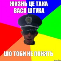 жизнь це така вася штука шо тоби не понять