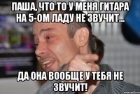 ПАША, ЧТО ТО У МЕНЯ ГИТАРА НА 5-ом ЛАДУ НЕ ЗВУЧИТ... ДА ОНА ВООБЩЕ У ТЕБЯ НЕ ЗВУЧИТ!