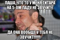ПАША, ЧТО ТО У МЕНЯ ГИТАРА НА 5-ом ЛАДУ НЕ ЗВУЧИТ... ДА ОНА ВООБЩЕ У ТЕБЯ НЕ ЗВУЧИТ!!!!!!