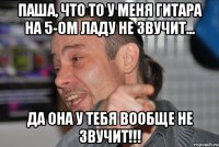 ПАША, ЧТО ТО У МЕНЯ ГИТАРА НА 5-ом ЛАДУ НЕ ЗВУЧИТ... ДА ОНА У ТЕБЯ ВООБЩЕ НЕ ЗВУЧИТ!!!
