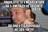 ПАША, ЧТО ТО У МЕНЯ ГИТАРА НА 5-ом ЛАДУ НЕ ЗВУЧИТ... ДА ОНА У ТЕБЯ ВООБЩЕ НЕ-ЗВУ-ЧИТ!!!