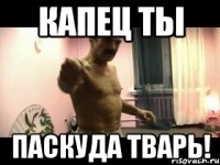 Капец ты паскуда тварь!