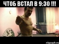 Чтоб встал в 9:30 !!! 