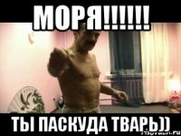 МОРЯ!!!!!! ТЫ ПАСКУДА ТВАРЬ))