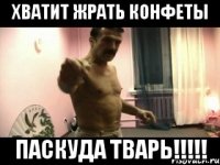 ХВАТИТ ЖРАТЬ КОНФЕТЫ ПАСКУДА ТВАРЬ!!!!!