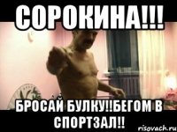 Сорокина!!! Бросай булку!!бегом в спортзал!!