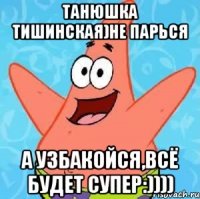 Танюшка Тишинская)не парься А узбакойся,всё будет супер:))))