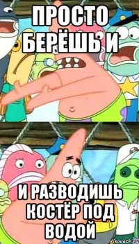 просто берёшь и и разводишь костёр под водой