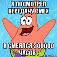 Я посмотрел передачу СМЕХ И смеялся 300000 часов .