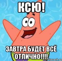 Ксю! ЗАВТРА будет ВСЁ отлично!!!!