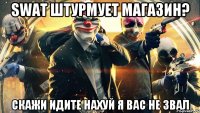 SWAT штурмует магазин? Скажи идите нахуй я вас не звал