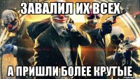 завалил их всех а пришли более крутые