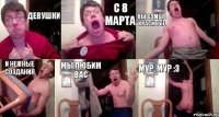 Девушки с 8 марта вы самые красивые и нежные создания мы любим вас мур, мур :з