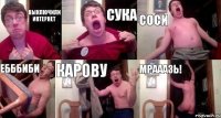 Выключили интернет СУКА СОСИ ЕБББИБИ КАРОВУ МРАААЗЬ!