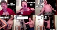 ЗАЯ РАЗРЕШИЛА!! НАЗЫВАТЬ ЕЕ!! ПО ИМЕНИ!! ЮЛЯЯЯЯ!!! Я ПИКАП! 90LVL!!