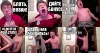 Блять, Вован! Дайте бонус! Рубашку хоть куплю!!! Из мебели тока стул!!! Штаны бля прохудились! Жопа мерзнеееет!!!