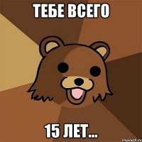 Тебе всего 15 лет...