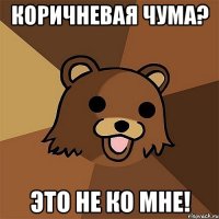 КОРИЧНЕВАЯ ЧУМА? ЭТО НЕ КО МНЕ!