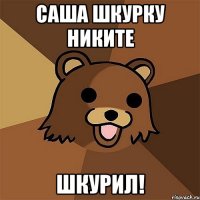 Саша шкурку никите Шкурил!