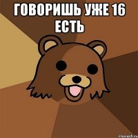 говоришь уже 16 есть 