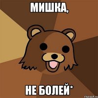 Мишка, НЕ БОЛЕЙ*