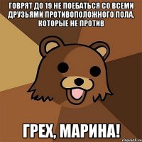 Говрят до 19 не поебаться со всеми друзьями противоположного пола, которые не против Грех, Марина!