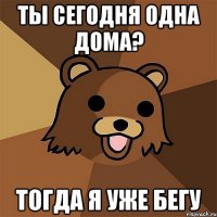 ты сегодня одна дома? тогда я уже бегу