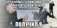 Хотел написать офигенное эссе и получить 10 в итоговую Получил 9