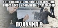 Хотел написать манифест realpolitik вместо эссе и получить 10 автоматом Получил 9