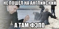 не пошёл на английский а там ФЭПО