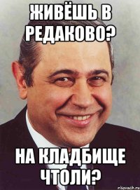 Живёшь в редаково? На кладбище чтоли?